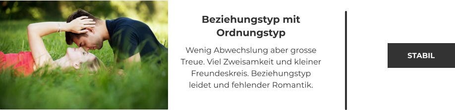 Beziehungstyp mit Ordnungstyp  Wenig Abwechslung aber grosse Treue. Viel Zweisamkeit und kleiner Freundeskreis. Beziehungstyp leidet und fehlender Romantik. STABIL